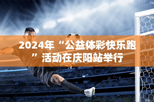 2024年“公益体彩快乐跑”活动在庆阳站举行