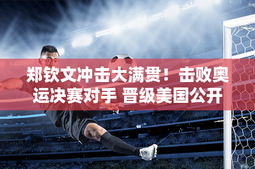 郑钦文冲击大满贯！击败奥运决赛对手 晋级美国公开赛八强 锁定53万美元奖金