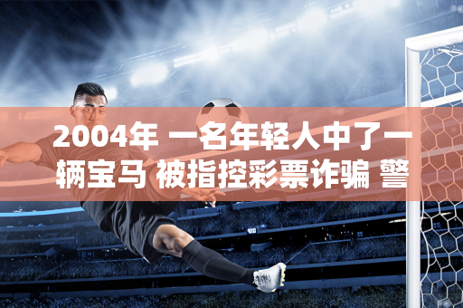 2004年 一名年轻人中了一辆宝马 被指控彩票诈骗 警方后来揭开了这个秘密：你是唯一一个不是托儿的人