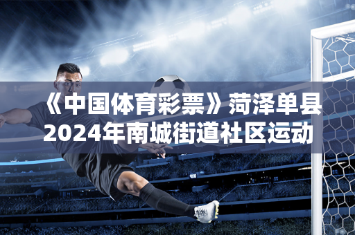 《中国体育彩票》菏泽单县2024年南城街道社区运动会开幕