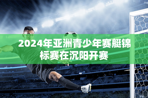 2024年亚洲青少年赛艇锦标赛在沉阳开赛