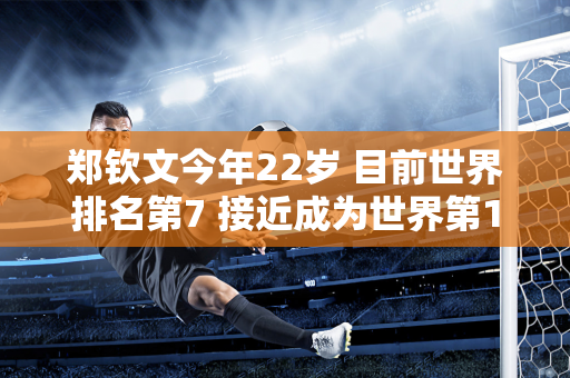 郑钦文今年22岁 目前世界排名第7 接近成为世界第1