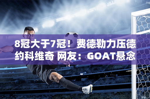 8冠大于7冠！费德勒力压德约科维奇 网友：GOAT悬念回归