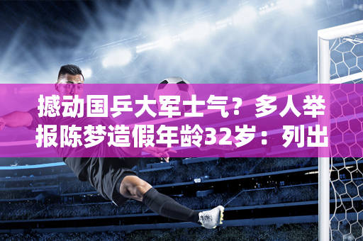 撼动国乒大军士气？多人举报陈梦造假年龄32岁：列出7条证据官方未回应
